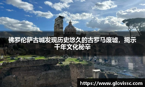佛罗伦萨古城发现历史悠久的古罗马废墟，揭示千年文化秘辛