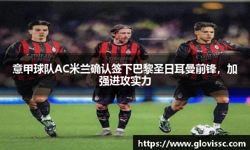 意甲球队AC米兰确认签下巴黎圣日耳曼前锋，加强进攻实力