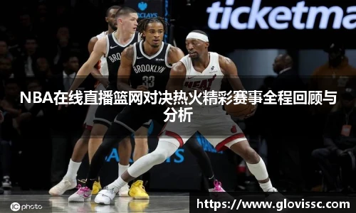 NBA在线直播篮网对决热火精彩赛事全程回顾与分析