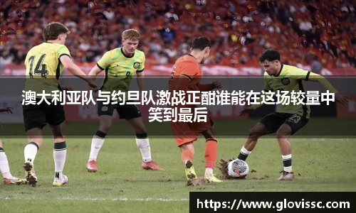 澳大利亚队与约旦队激战正酣谁能在这场较量中笑到最后